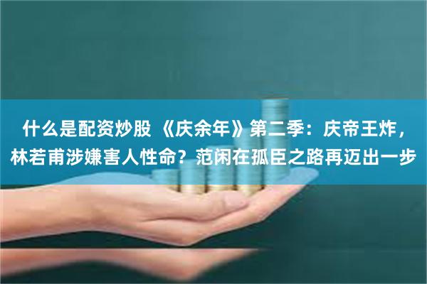 什么是配资炒股 《庆余年》第二季：庆帝王炸，林若甫涉嫌害人性命？范闲在孤臣之路再迈出一步