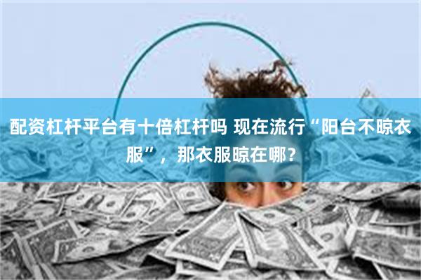 配资杠杆平台有十倍杠杆吗 现在流行“阳台不晾衣服”，那衣服晾在哪？