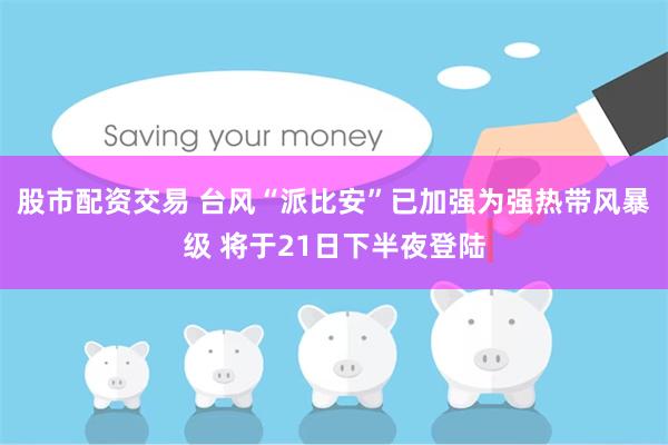 股市配资交易 台风“派比安”已加强为强热带风暴级 将于21日下半夜登陆