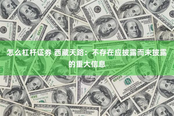 怎么杠杆证券 西藏天路：不存在应披露而未披露的重大信息