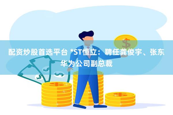 配资炒股首选平台 *ST恒立：聘任龚俊宇、张东华为公司副总裁
