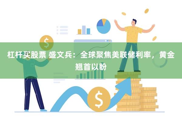 杠杆买股票 盛文兵：全球聚焦美联储利率，黄金翘首以盼