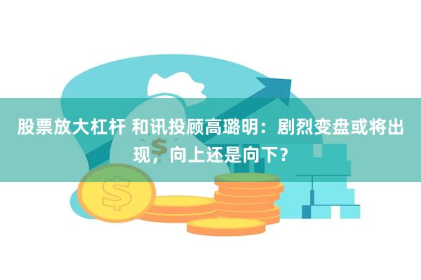 股票放大杠杆 和讯投顾高璐明：剧烈变盘或将出现，向上还是向下？