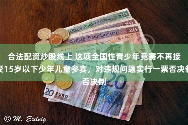 合法配资炒股线上 这项全国性青少年竞赛不再接受15岁以下少年儿童参赛，对违规问题实行一票否决制