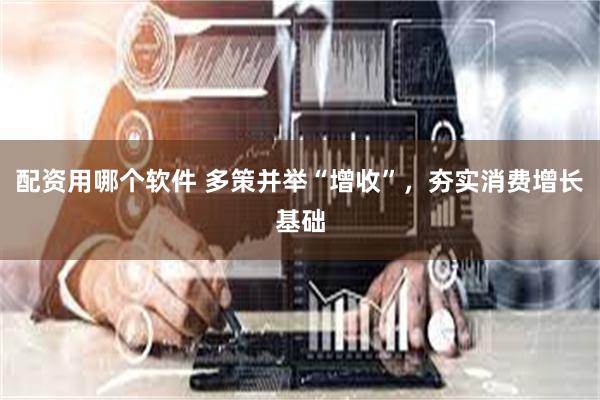 配资用哪个软件 多策并举“增收”，夯实消费增长基础