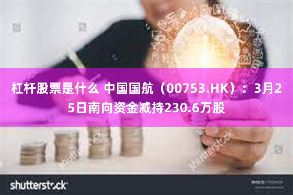 杠杆股票是什么 中国国航（00753.HK）：3月25日南向资金减持230.6万股