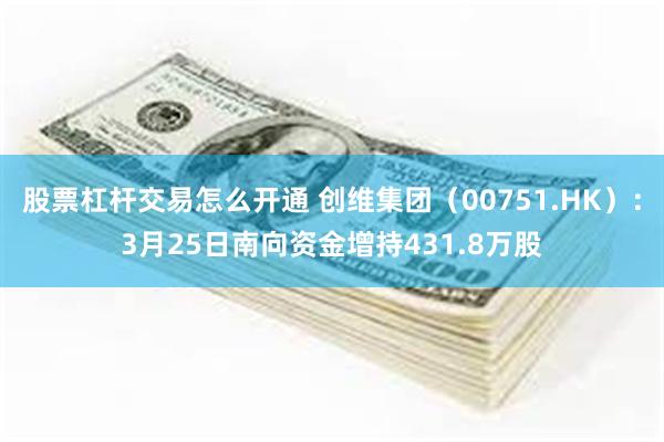 股票杠杆交易怎么开通 创维集团（00751.HK）：3月25日南向资金增持431.8万股