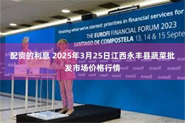 配资的利息 2025年3月25日江西永丰县蔬菜批发市场价格行情