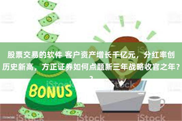 股票交易的软件 客户资产增长千亿元，分红率创历史新高，方正证券如何点题新三年战略收官之年？