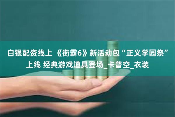 白银配资线上 《街霸6》新活动包“正义学园祭”上线 经典游戏道具登场_卡普空_衣装
