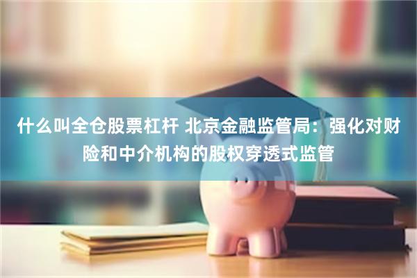 什么叫全仓股票杠杆 北京金融监管局：强化对财险和中介机构的股权穿透式监管