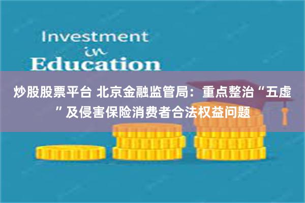 炒股股票平台 北京金融监管局：重点整治“五虚”及侵害保险消费者合法权益问题