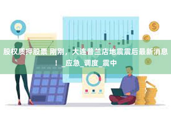 股权质押股票 刚刚，大连普兰店地震震后最新消息！_应急_调度_震中