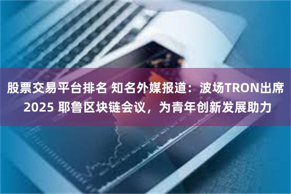 股票交易平台排名 知名外媒报道：波场TRON出席 2025 耶鲁区块链会议，为青年创新发展助力
