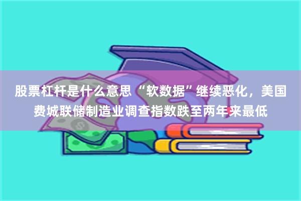 股票杠杆是什么意思 “软数据”继续恶化，美国费城联储制造业调查指数跌至两年来最低
