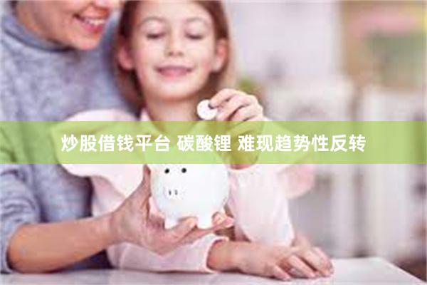 炒股借钱平台 碳酸锂 难现趋势性反转