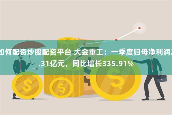 如何配资炒股配资平台 大金重工：一季度归母净利润2.31亿元，同比增长335.91%