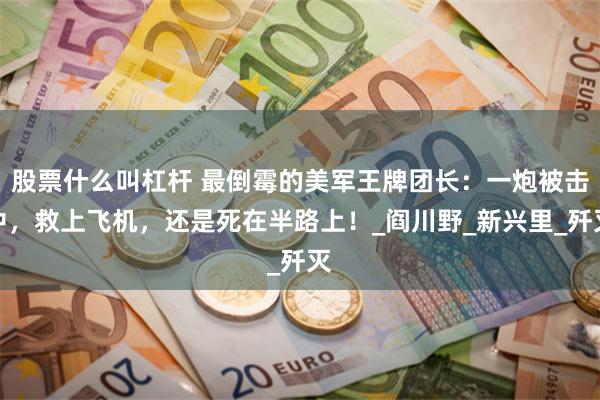 股票什么叫杠杆 最倒霉的美军王牌团长：一炮被击中，救上飞机，还是死在半路上！_阎川野_新兴里_歼灭