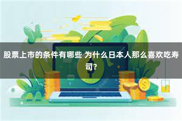 股票上市的条件有哪些 为什么日本人那么喜欢吃寿司？