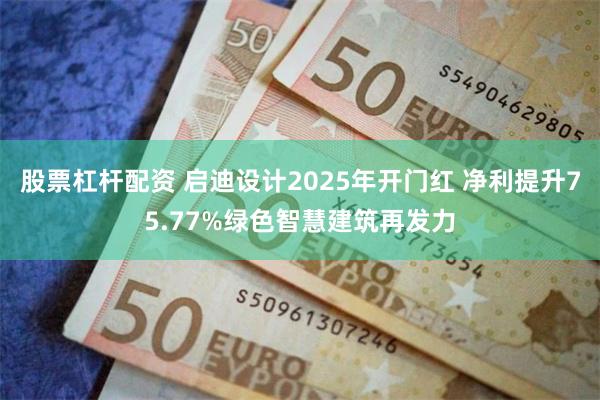 股票杠杆配资 启迪设计2025年开门红 净利提升75.77%绿色智慧建筑再发力