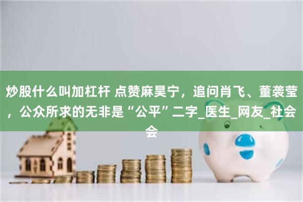 炒股什么叫加杠杆 点赞麻昊宁，追问肖飞、董袭莹，公众所求的无非是“公平”二字_医生_网友_社会