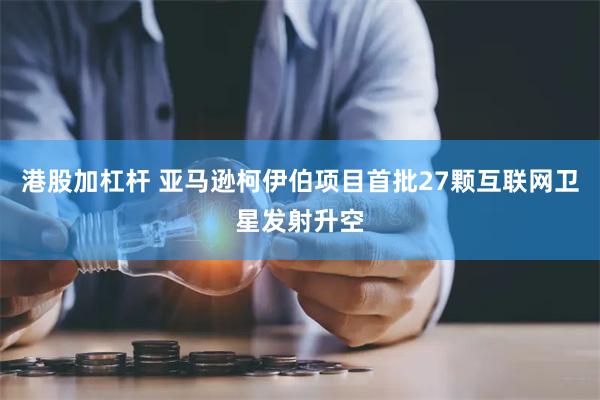 港股加杠杆 亚马逊柯伊伯项目首批27颗互联网卫星发射升空