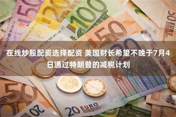 在线炒股配资选择配资 美国财长希望不晚于7月4日通过特朗普的减税计划