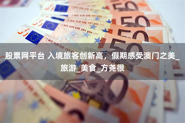 股票网平台 入境旅客创新高，假期感受澳门之美_旅游_美食_方尧很