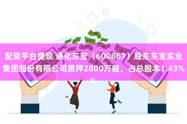 配资平台提现 通化东宝（600867）股东东宝实业集团股份有限公司质押2800万股，占总股本1.43%