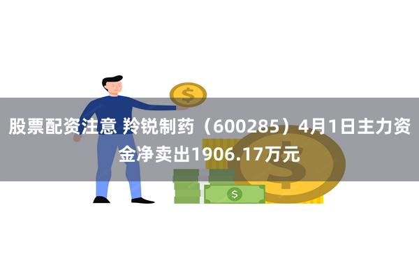 股票配资注意 羚锐制药（600285）4月1日主力资金净卖出1906.17万元
