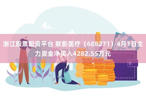 浙江股票配资平台 联影医疗（688271）4月1日主力资金净买入4282.55万元