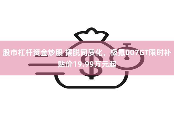 股市杠杆资金炒股 摆脱同质化，极氪007GT限时补贴价19.99万元起