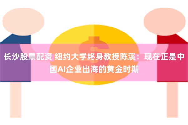 长沙股票配资 纽约大学终身教授陈溪：现在正是中国AI企业出海的黄金时期