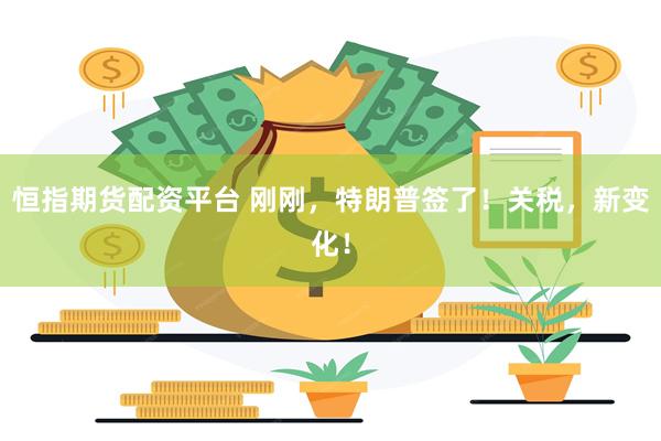 恒指期货配资平台 刚刚，特朗普签了！关税，新变化！