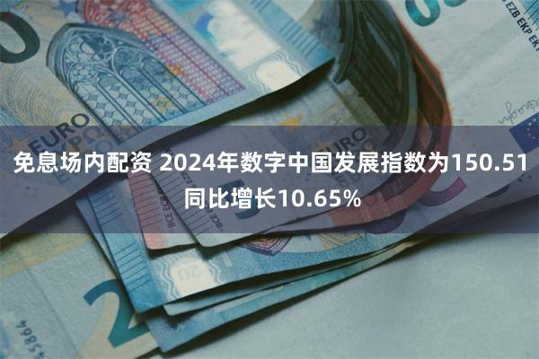 免息场内配资 2024年数字中国发展指数为150.51 同比增长10.65%