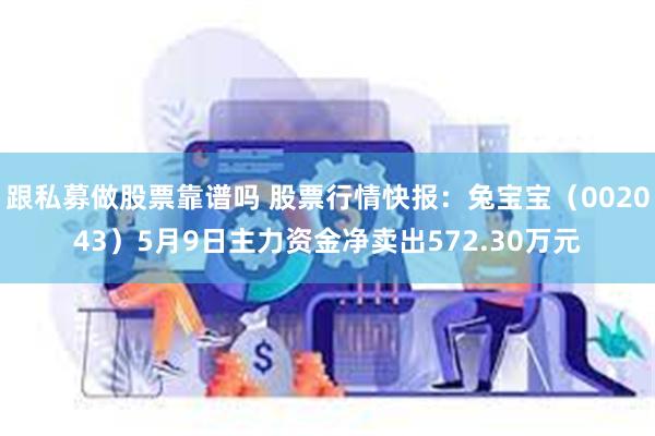 跟私募做股票靠谱吗 股票行情快报：兔宝宝（002043）5月9日主力资金净卖出572.30万元