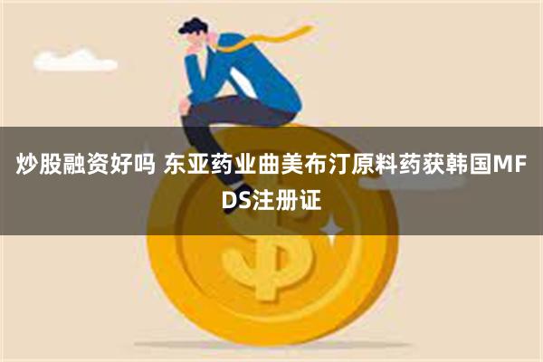 炒股融资好吗 东亚药业曲美布汀原料药获韩国MFDS注册证