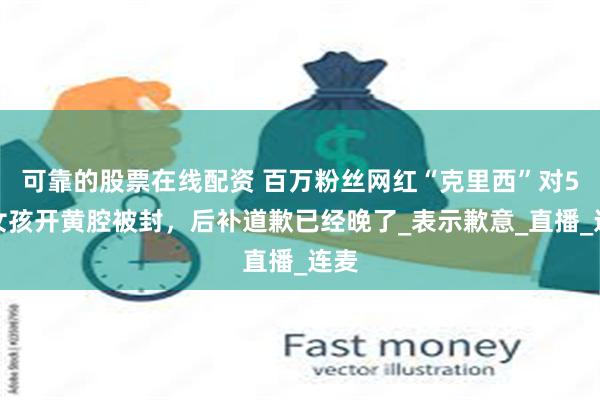 可靠的股票在线配资 百万粉丝网红“克里西”对5岁女孩开黄腔被封，后补道歉已经晚了_表示歉意_直播_连麦