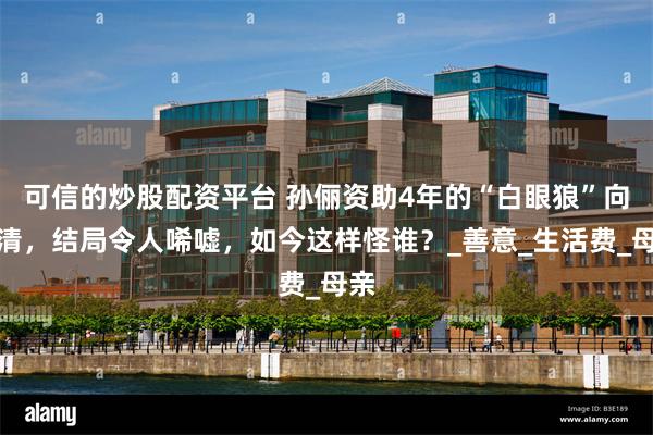 可信的炒股配资平台 孙俪资助4年的“白眼狼”向海清，结局令人唏嘘，如今这样怪谁？_善意_生活费_母亲