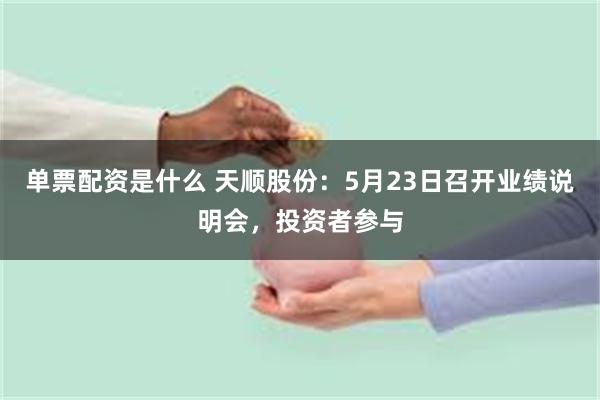 单票配资是什么 天顺股份：5月23日召开业绩说明会，投资者参与