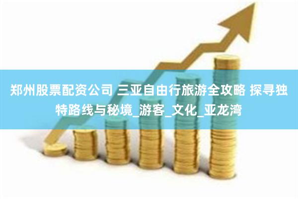 郑州股票配资公司 三亚自由行旅游全攻略 探寻独特路线与秘境_游客_文化_亚龙湾