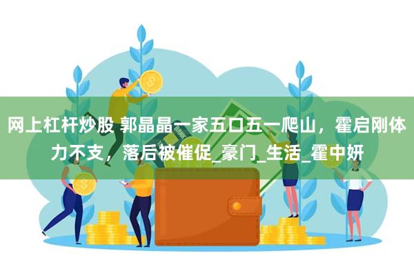 网上杠杆炒股 郭晶晶一家五口五一爬山，霍启刚体力不支，落后被催促_豪门_生活_霍中妍