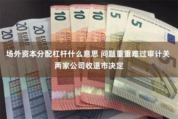 场外资本分配杠杆什么意思 问题重重难过审计关 两家公司收退市决定