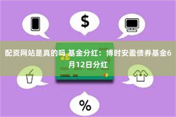 配资网站是真的吗 基金分红：博时安盈债券基金6月12日分红