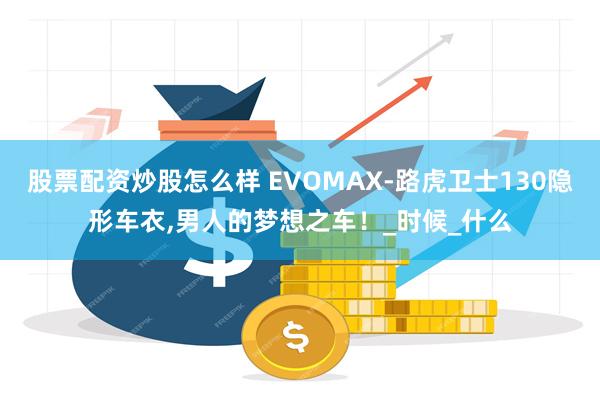 股票配资炒股怎么样 EVOMAX-路虎卫士130隐形车衣,男人的梦想之车！_时候_什么