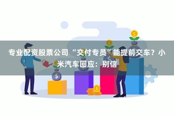 专业配资股票公司 “交付专员”能提前交车？小米汽车回应：别信