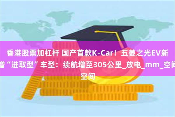 香港股票加杠杆 国产首款K-Car！五菱之光EV新增“进取型”车型：续航增至305公里_放电_mm_空间