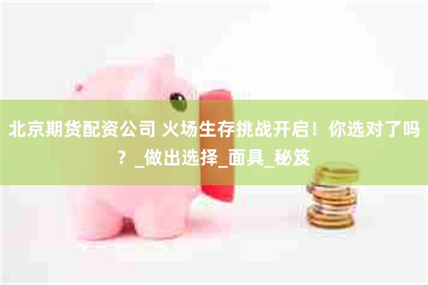 北京期货配资公司 火场生存挑战开启！你选对了吗？_做出选择_面具_秘笈