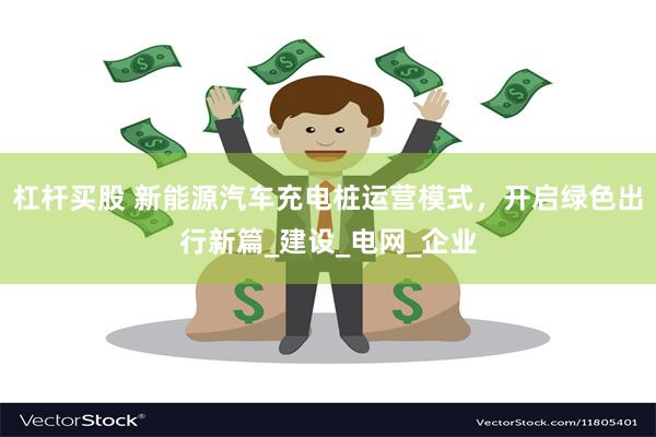 杠杆买股 新能源汽车充电桩运营模式，开启绿色出行新篇_建设_电网_企业