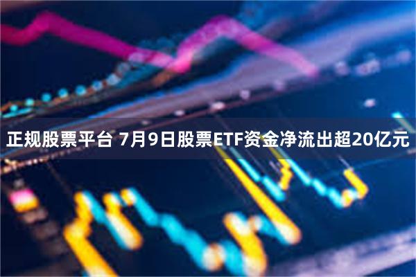 正规股票平台 7月9日股票ETF资金净流出超20亿元